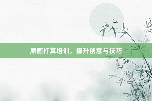 原画打算培训，擢升创意与技巧