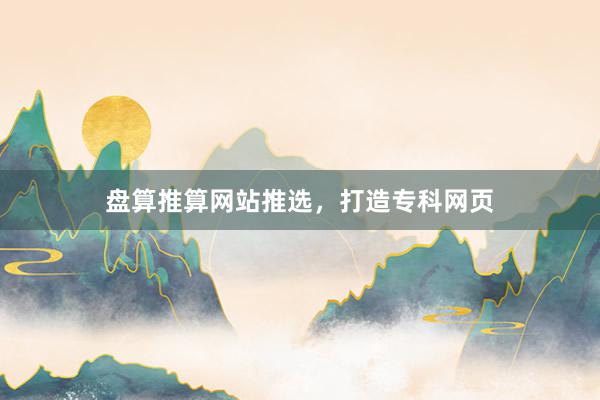 盘算推算网站推选，打造专科网页