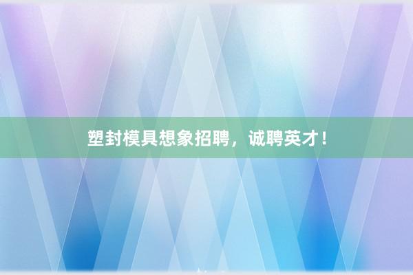 塑封模具想象招聘，诚聘英才！