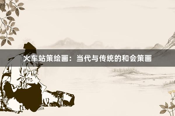 火车站策绘画：当代与传统的和会策画