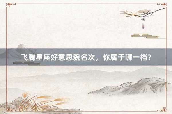飞腾星座好意思貌名次，你属于哪一档？
