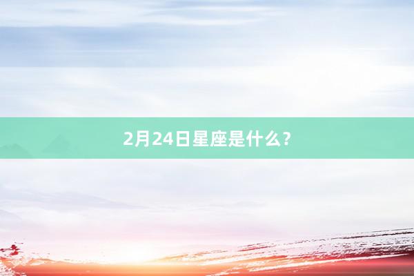 2月24日星座是什么？