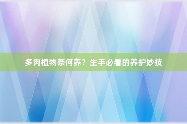 多肉植物奈何养？生手必看的养护妙技