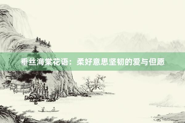 垂丝海棠花语：柔好意思坚韧的爱与但愿