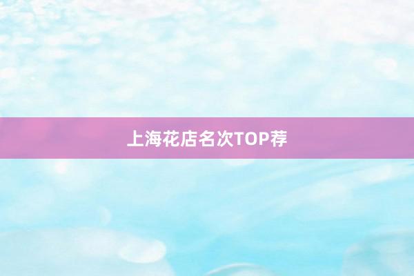 上海花店名次TOP荐