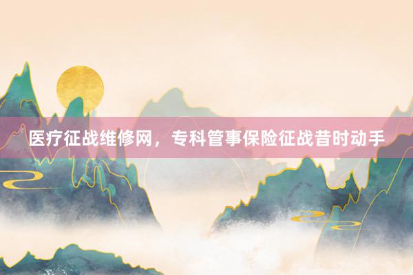 医疗征战维修网，专科管事保险征战昔时动手